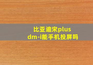 比亚迪宋plus dm-i能手机投屏吗